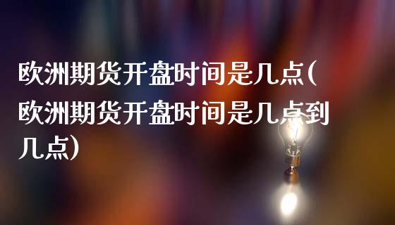 欧洲期货开盘时间是几点(欧洲期货开盘时间是几点到几点)_https://www.yunyouns.com_股指期货_第1张