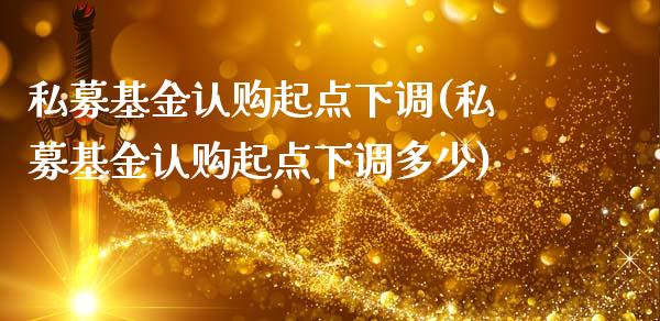 私募基金认购起点下调(私募基金认购起点下调多少)_https://www.yunyouns.com_期货行情_第1张