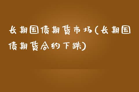 长期国债期货市场(长期国债期货合约下跌)_https://www.yunyouns.com_期货行情_第1张