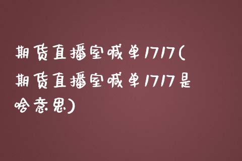 期货直播室喊单1717(期货直播室喊单1717是啥意思)_https://www.yunyouns.com_期货行情_第1张