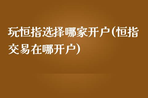 玩恒指选择哪家开户(恒指交易在哪开户)_https://www.yunyouns.com_期货行情_第1张