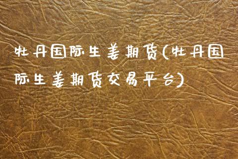 牡丹国际生姜期货(牡丹国际生姜期货交易平台)_https://www.yunyouns.com_恒生指数_第1张