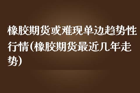 橡胶期货或难现单边趋势性行情(橡胶期货最近几年走势)_https://www.yunyouns.com_期货直播_第1张