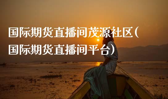 国际期货直播间茂源社区(国际期货直播间平台)_https://www.yunyouns.com_期货行情_第1张