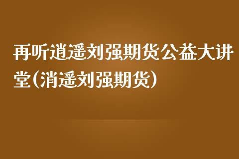 再听逍遥刘强期货公益大讲堂(消遥刘强期货)_https://www.yunyouns.com_期货直播_第1张