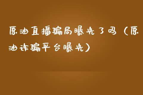 原油直播局曝光了吗（原油诈平台曝光）_https://www.yunyouns.com_期货行情_第1张