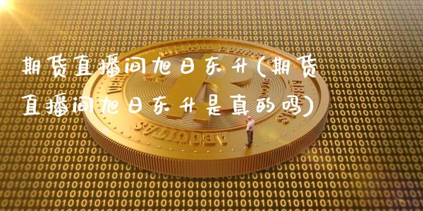 期货直播间旭日东升(期货直播间旭日东升是真的吗)_https://www.yunyouns.com_期货行情_第1张