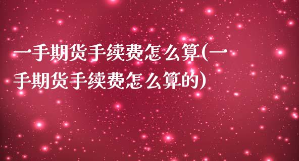 一手期货手续费怎么算(一手期货手续费怎么算的)_https://www.yunyouns.com_恒生指数_第1张