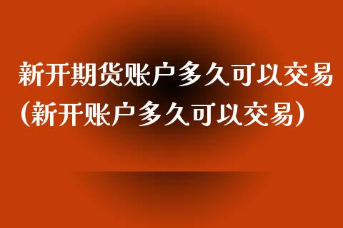 新开期货账户多久可以交易(新开账户多久可以交易)_https://www.yunyouns.com_期货行情_第1张