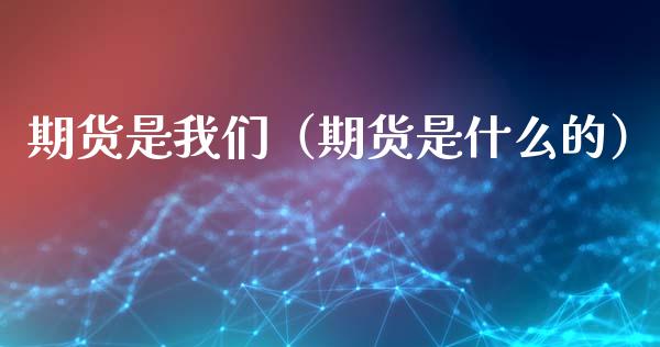 期货是我们（期货是什么的）_https://www.yunyouns.com_期货行情_第1张