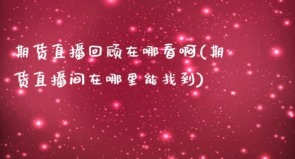 期货直播回顾在哪看啊(期货直播间在哪里能找到)_https://www.yunyouns.com_股指期货_第1张