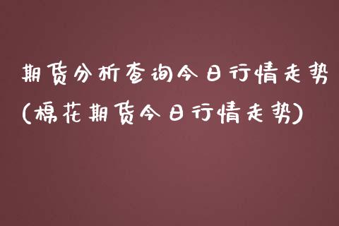 期货分析查询今日行情走势(棉花期货今日行情走势)_https://www.yunyouns.com_期货直播_第1张