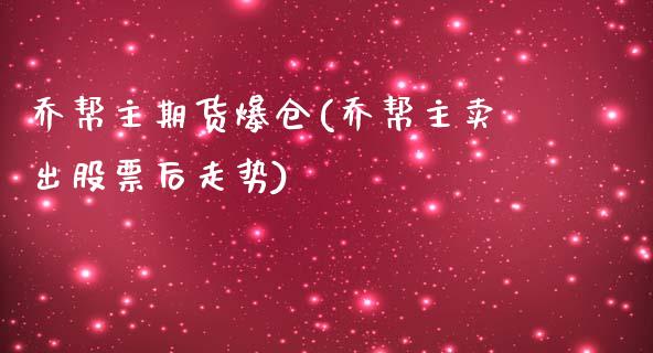 乔帮主期货爆仓(乔帮主卖出股票后走势)_https://www.yunyouns.com_股指期货_第1张