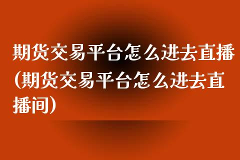 期货交易平台怎么进去直播(期货交易平台怎么进去直播间)_https://www.yunyouns.com_股指期货_第1张