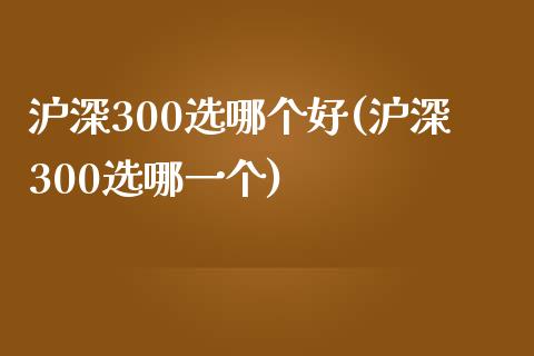 沪深300选哪个好(沪深300选哪一个)_https://www.yunyouns.com_期货行情_第1张