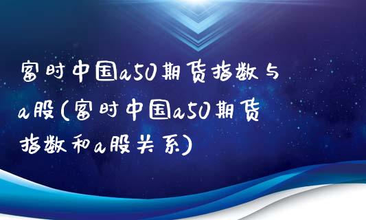 富时中国a50期货指数与a股(富时中国a50期货指数和a股关系)_https://www.yunyouns.com_期货行情_第1张