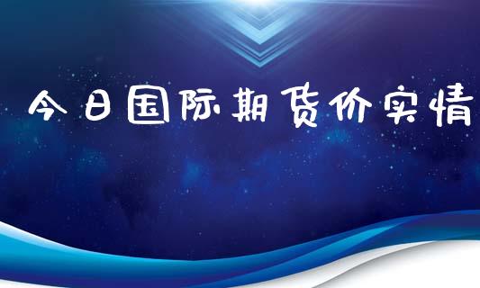 今日国际期货价实情_https://www.yunyouns.com_股指期货_第1张