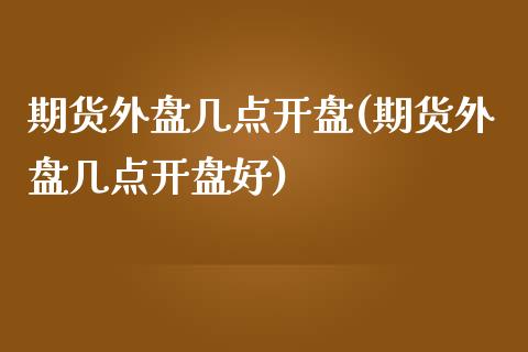 期货外盘几点开盘(期货外盘几点开盘好)_https://www.yunyouns.com_股指期货_第1张