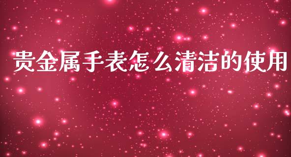 贵金属手表怎么清洁的使用_https://www.yunyouns.com_期货行情_第1张