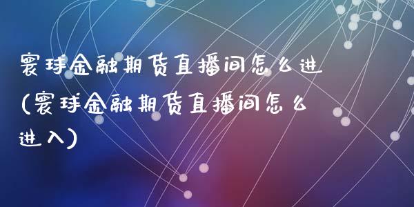 寰球金融期货直播间怎么进(寰球金融期货直播间怎么进入)_https://www.yunyouns.com_股指期货_第1张