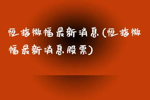 恒指微幅最新消息(恒指微幅最新消息股票)_https://www.yunyouns.com_股指期货_第1张