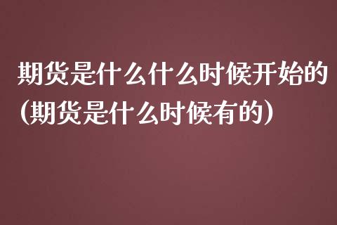 期货是什么什么时候开始的(期货是什么时候有的)_https://www.yunyouns.com_期货直播_第1张