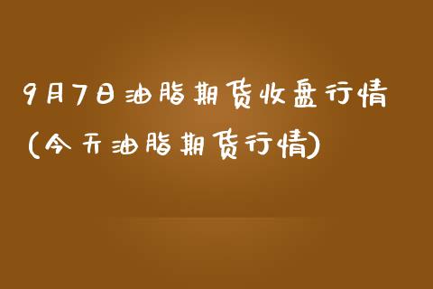 9月7日油脂期货收盘行情(今天油脂期货行情)_https://www.yunyouns.com_期货直播_第1张