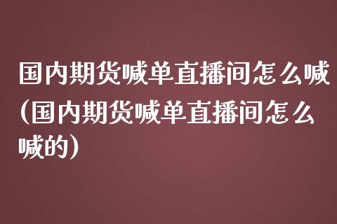 国内期货喊单直播间怎么喊(国内期货喊单直播间怎么喊的)_https://www.yunyouns.com_期货直播_第1张