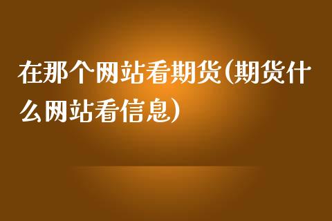 在那个网站看期货(期货什么网站看信息)_https://www.yunyouns.com_期货行情_第1张