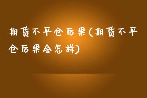 期货不平仓后果(期货不平仓后果会怎样)_https://www.yunyouns.com_期货行情_第1张