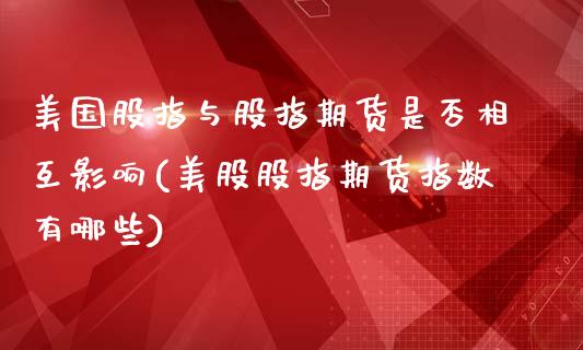 美国股指与股指期货是否相互影响(美股股指期货指数有哪些)_https://www.yunyouns.com_恒生指数_第1张