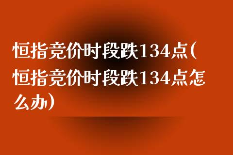 恒指竞价时段跌134点(恒指竞价时段跌134点怎么办)_https://www.yunyouns.com_期货直播_第1张