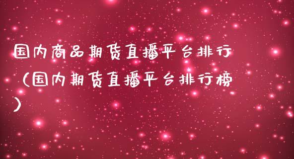 国内商品期货直播平台排行（国内期货直播平台排行榜）_https://www.yunyouns.com_期货行情_第1张