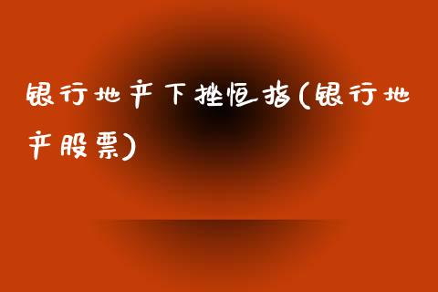 银行地产下挫恒指(银行地产股票)_https://www.yunyouns.com_股指期货_第1张