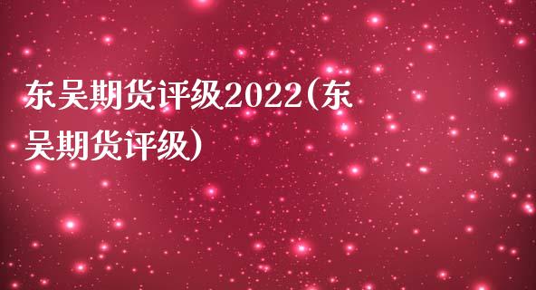 东吴期货评级2022(东吴期货评级)_https://www.yunyouns.com_期货行情_第1张