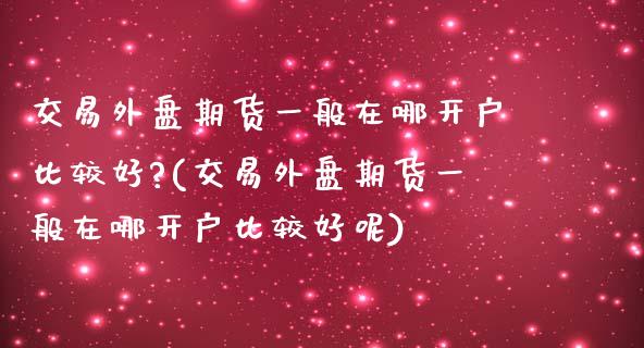 交易外盘期货一般在哪开户比较好?(交易外盘期货一般在哪开户比较好呢)_https://www.yunyouns.com_恒生指数_第1张