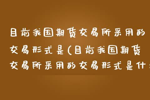 目前我国期货交易所采用的交易形式是(目前我国期货交易所采用的交易形式是什么)_https://www.yunyouns.com_恒生指数_第1张