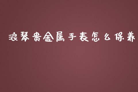 浪琴贵金属手表怎么保养_https://www.yunyouns.com_期货行情_第1张