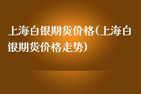 上海白银期货价格(上海白银期货价格走势)_https://www.yunyouns.com_期货行情_第1张