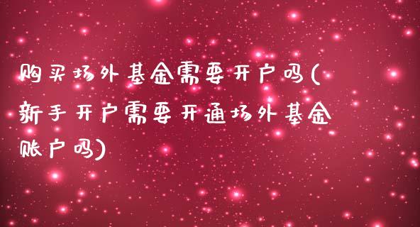 购买场外基金需要开户吗(新手开户需要开通场外基金账户吗)_https://www.yunyouns.com_恒生指数_第1张