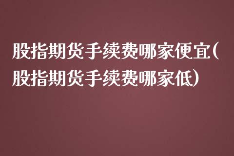 股指期货手续费哪家便宜(股指期货手续费哪家低)_https://www.yunyouns.com_恒生指数_第1张