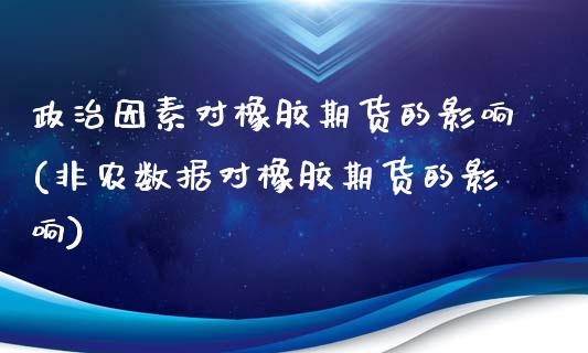 政治因素对橡胶期货的影响(非农数据对橡胶期货的影响)_https://www.yunyouns.com_期货直播_第1张