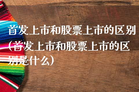 首发上市和股票上市的区别(首发上市和股票上市的区别是什么)_https://www.yunyouns.com_期货行情_第1张