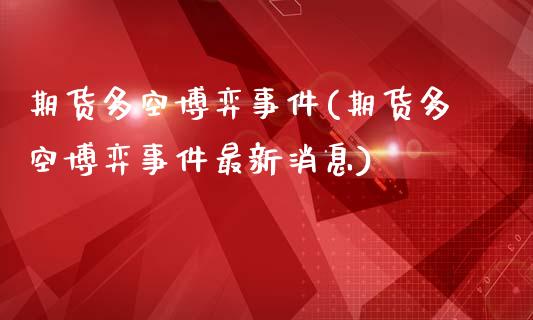 期货多空博弈事件(期货多空博弈事件最新消息)_https://www.yunyouns.com_股指期货_第1张