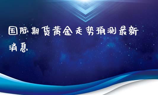 国际期货黄金走势预测最新消息_https://www.yunyouns.com_股指期货_第1张