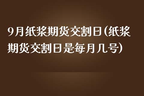 9月纸浆期货交割日(纸浆期货交割日是每月几号)_https://www.yunyouns.com_恒生指数_第1张