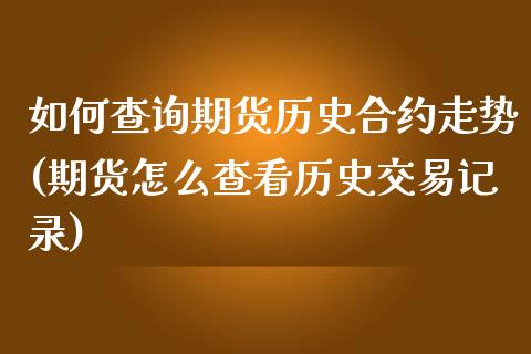 如何查询期货历史合约走势(期货怎么查看历史交易记录)_https://www.yunyouns.com_期货行情_第1张