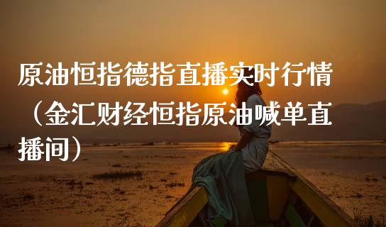 原油恒指德指直播实时行情（金汇财经恒指原油喊单直播间）_https://www.yunyouns.com_期货直播_第1张