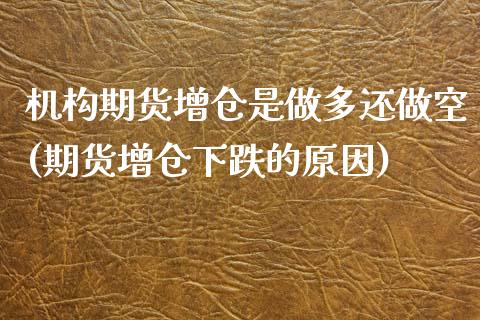 机构期货增仓是做多还做空(期货增仓下跌的原因)_https://www.yunyouns.com_期货行情_第1张