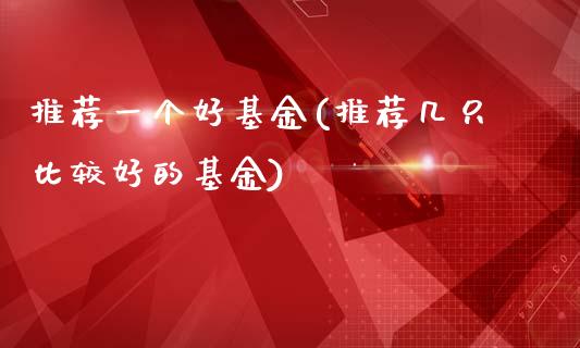 推荐一个好基金(推荐几只比较好的基金)_https://www.yunyouns.com_股指期货_第1张